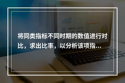 将同类指标不同时期的数值进行对比，求出比率，以分析该项指标的