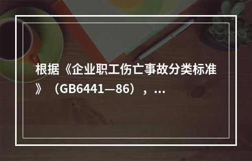 根据《企业职工伤亡事故分类标准》（GB6441—86），事故