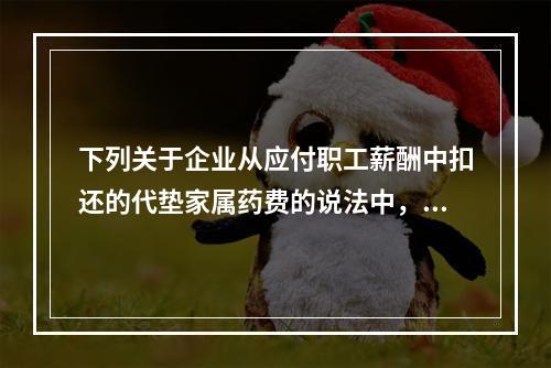 下列关于企业从应付职工薪酬中扣还的代垫家属药费的说法中，正确