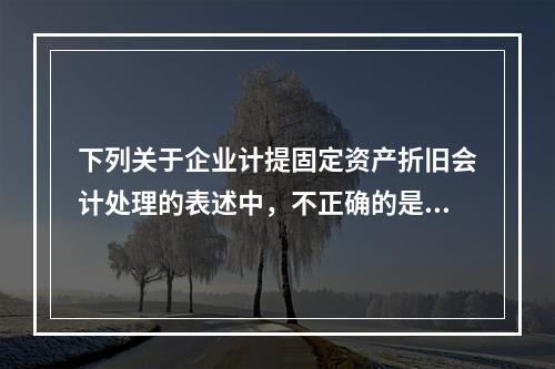 下列关于企业计提固定资产折旧会计处理的表述中，不正确的是（　