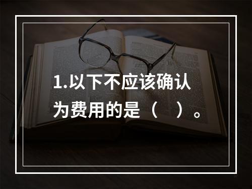 1.以下不应该确认为费用的是（　）。