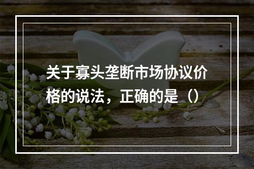 关于寡头垄断市场协议价格的说法，正确的是（）