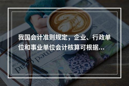 我国会计准则规定，企业、行政单位和事业单位会计核算可根据企业