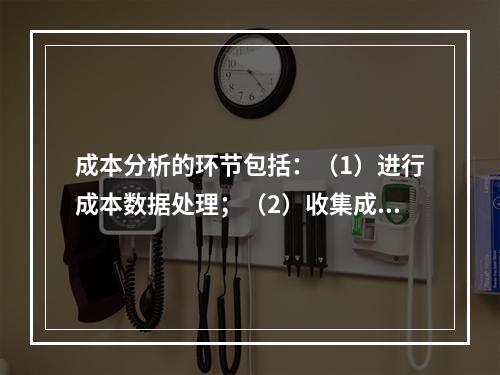 成本分析的环节包括：（1）进行成本数据处理；（2）收集成本信