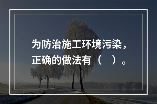 为防治施工环境污染，正确的做法有（　）。