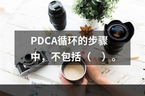 PDCA循环的步骤中，不包括（　）。