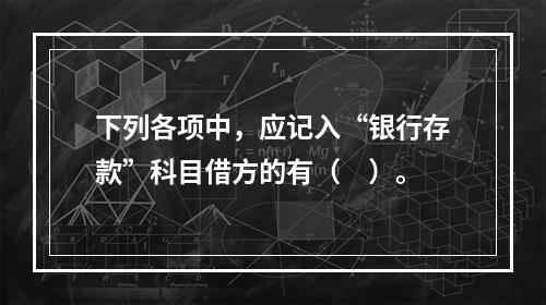 下列各项中，应记入“银行存款”科目借方的有（　）。