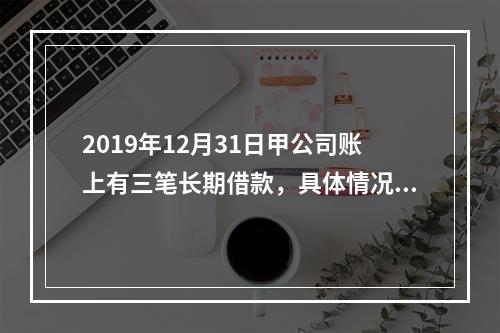 2019年12月31日甲公司账上有三笔长期借款，具体情况如下