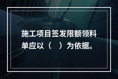 施工项目签发限额领料单应以（　）为依据。