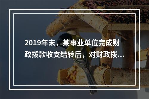 2019年末，某事业单位完成财政拨款收支结转后，对财政拨款结