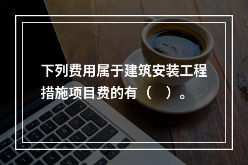 下列费用属于建筑安装工程措施项目费的有（　）。