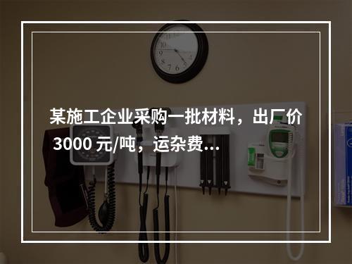 某施工企业采购一批材料，出厂价 3000 元/吨，运杂费是材