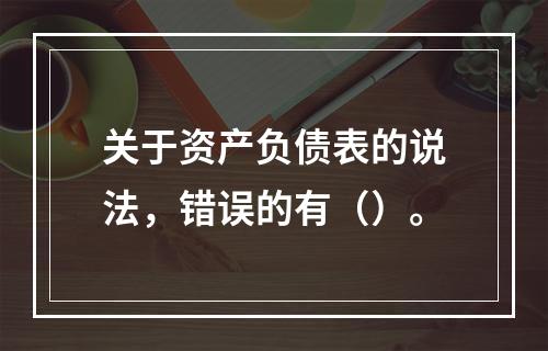 关于资产负债表的说法，错误的有（）。