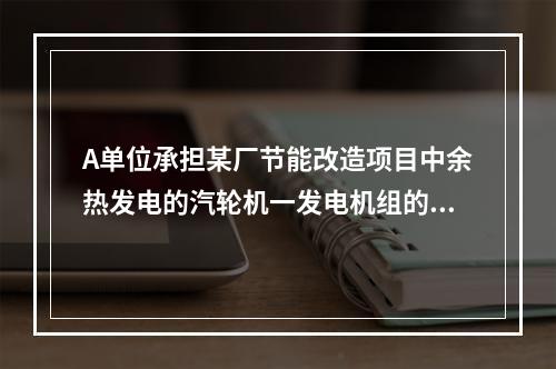 A单位承担某厂节能改造项目中余热发电的汽轮机一发电机组的安装