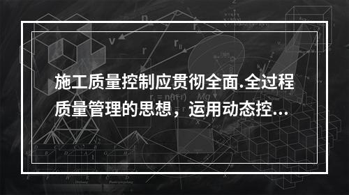 施工质量控制应贯彻全面.全过程质量管理的思想，运用动态控制原