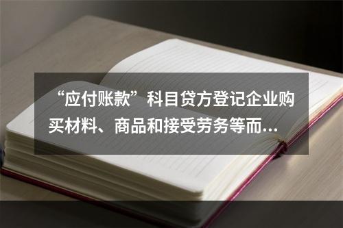 “应付账款”科目贷方登记企业购买材料、商品和接受劳务等而发生