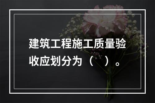 建筑工程施工质量验收应划分为（　）。