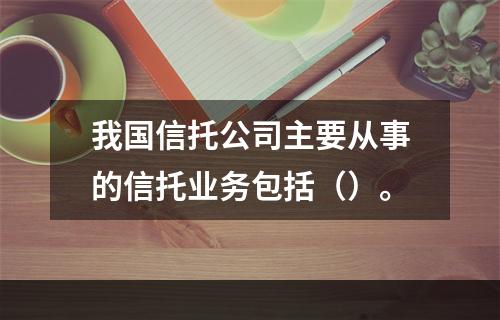 我国信托公司主要从事的信托业务包括（）。