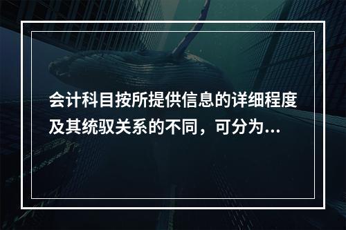 会计科目按所提供信息的详细程度及其统驭关系的不同，可分为（