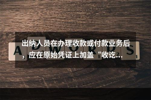 出纳人员在办理收款或付款业务后，应在原始凭证上加盖“收讫”或