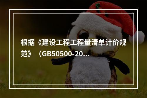 根据《建设工程工程量清单计价规范》（GB50500-2013