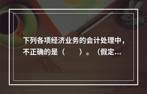 下列各项经济业务的会计处理中，不正确的是（　　）。（假定不考