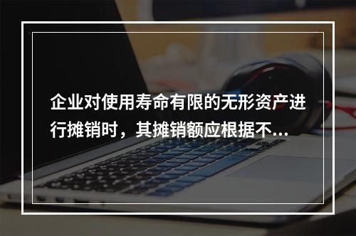 企业对使用寿命有限的无形资产进行摊销时，其摊销额应根据不同情