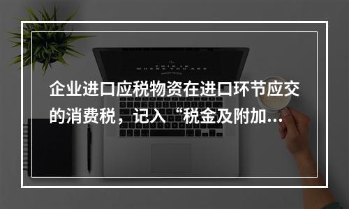 企业进口应税物资在进口环节应交的消费税，记入“税金及附加”科