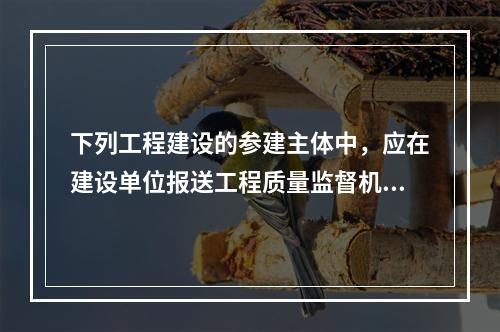 下列工程建设的参建主体中，应在建设单位报送工程质量监督机构的