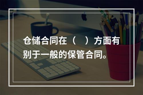 仓储合同在（　）方面有别于一般的保管合同。