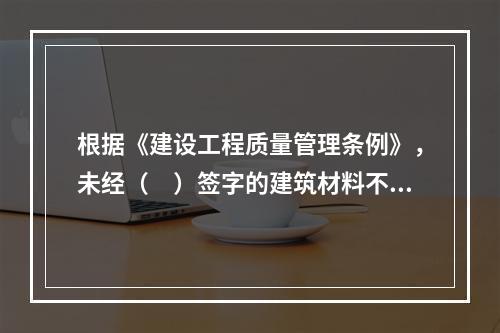 根据《建设工程质量管理条例》，未经（　）签字的建筑材料不得在