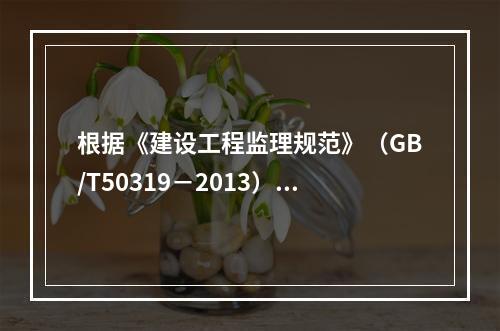 根据《建设工程监理规范》（GB/T50319－2013），工