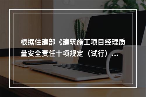 根据住建部《建筑施工项目经理质量安全责任十项规定（试行）》、