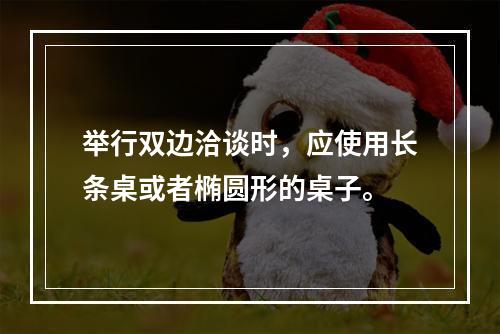 举行双边洽谈时，应使用长条桌或者椭圆形的桌子。