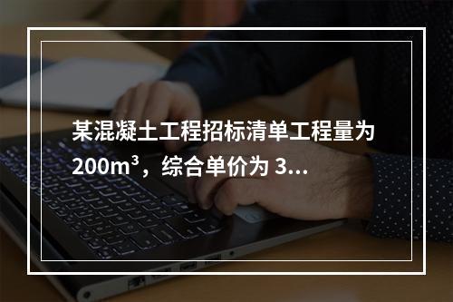 某混凝土工程招标清单工程量为 200m³，综合单价为 300