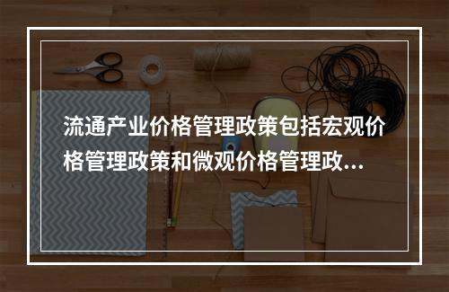 流通产业价格管理政策包括宏观价格管理政策和微观价格管理政策