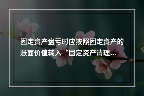 固定资产盘亏时应按照固定资产的账面价值转入“固定资产清理”科