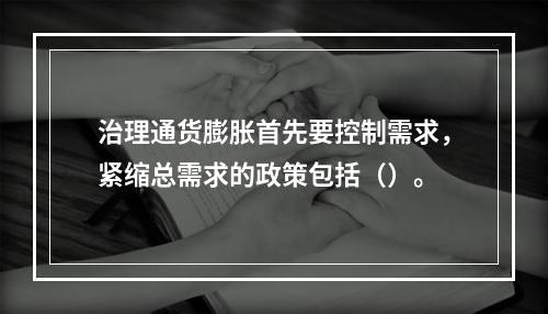 治理通货膨胀首先要控制需求，紧缩总需求的政策包括（）。