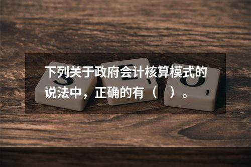 下列关于政府会计核算模式的说法中，正确的有（　）。