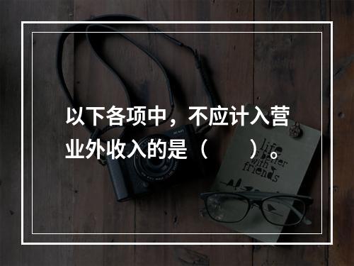 以下各项中，不应计入营业外收入的是（　　）。