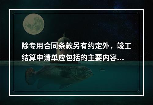 除专用合同条款另有约定外，竣工结算申请单应包括的主要内容有（