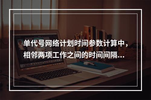 单代号网络计划时间参数计算中，相邻两项工作之间的时间间隔 L