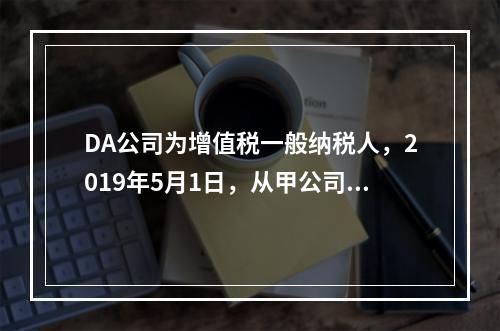 DA公司为增值税一般纳税人，2019年5月1日，从甲公司一次