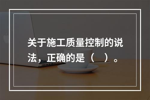 关于施工质量控制的说法，正确的是（　）。