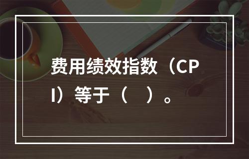 费用绩效指数（CPI）等于（　）。