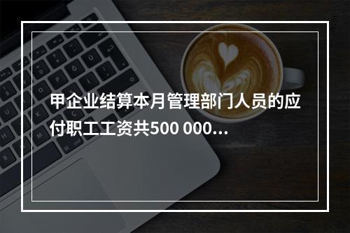 甲企业结算本月管理部门人员的应付职工工资共500 000元，