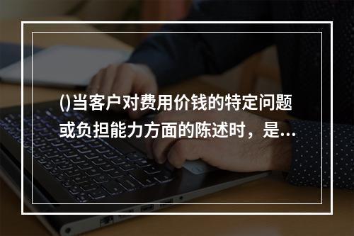 ()当客户对费用价钱的特定问题或负担能力方面的陈述时，是客户