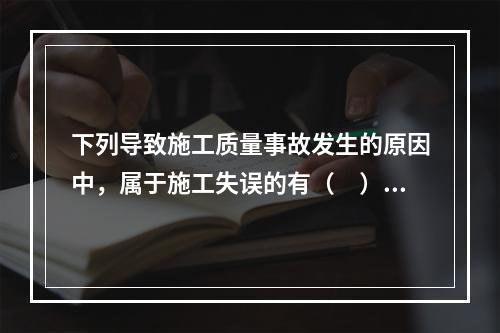 下列导致施工质量事故发生的原因中，属于施工失误的有（　）。