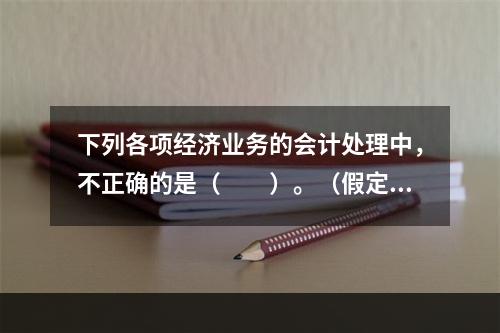 下列各项经济业务的会计处理中，不正确的是（　　）。（假定不考