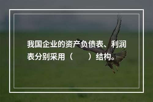 我国企业的资产负债表、利润表分别采用（　　）结构。